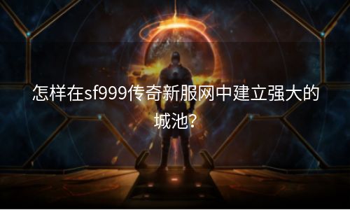 怎样在sf999传奇新服网中建立强大的城池？