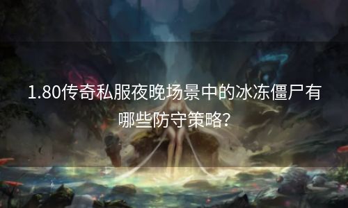 1.80传奇私服夜晚场景中的冰冻僵尸有哪些防守策略？