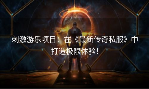 刺激游乐项目：在《最新传奇私服》中打造极限体验！