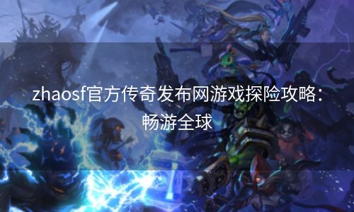 zhaosf官方传奇发布网游戏探险攻略：畅游全球