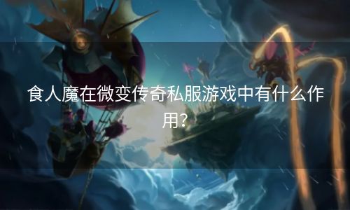 食人魔在微变传奇私服游戏中有什么作用？