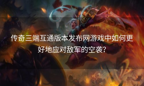 传奇三端互通版本发布网游戏中如何更好地应对敌军的空袭？